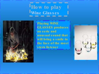 How to play   Wine   Glasses Playing WINE GLASSES produces an eerie and unusual sound that will bring a smile to the face of the most stern listener 