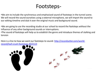 Footsteps-
•We aim to include the synchronous and emphasised sound of footsteps in the tunnel scene.
We will record the so...