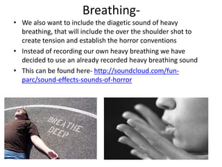 Breathing-
• We also want to include the diagetic sound of heavy
  breathing, that will include the over the shoulder shot...