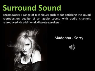 Surround Sound
encompasses a range of techniques such as for enriching the sound
reproduction quality of an audio source with audio channels
reproduced via additional, discrete speakers.
Madonna - Sorry
 