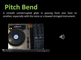 Pitch Bend
A smooth uninterrupted glide in passing from one tone to
another, especially with the voice or a bowed stringed instrument.
 