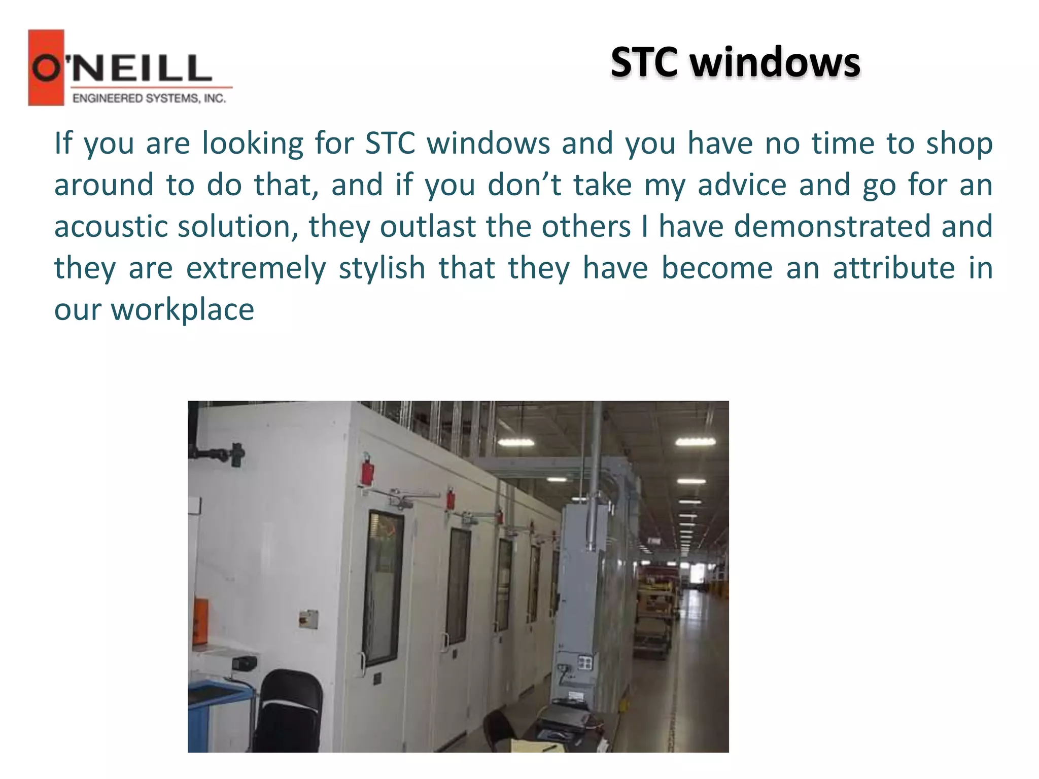 STC windows
If you are looking for STC windows and you have no time to shop
around to do that, and if you don’t take my advice and go for an
acoustic solution, they outlast the others I have demonstrated and
they are extremely stylish that they have become an attribute in
our workplace