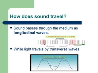 How does sound travel?
 Sound passes through the medium as
longitudinal waves.
 While light travels by transverse waves
 