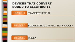 TRANSISTOR TIP 31DEVICE 1
PIZOELECTRIC CRYSTAL TRANSDUCERDEVICE 2
SONEADEVICE 3
DEVICES THAT CONVERT
SOUND TO ELECTRICITY