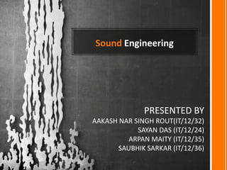 Sound Engineering
PRESENTED BY
AAKASH NAR SINGH ROUT(IT/12/32)
SAYAN DAS (IT/12/24)
ARPAN MAITY (IT/12/35)
SAUBHIK SARKAR (IT/12/36)
 