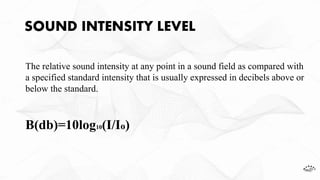 SOUND INTENSITY LEVEL
The relative sound intensity at any point in a sound field as compared with
a specified standard intensity that is usually expressed in decibels above or
below the standard.
Β(db)=10log10(I/Io)
 