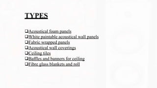 TYPES
Acoustical foam panels
White paintable acoustical wall panels
Fabric wrapped panels
Acoustical wall coverings
Ceiling tiles
Baffles and banners for ceiling
Fibre glass blankets and roll
 