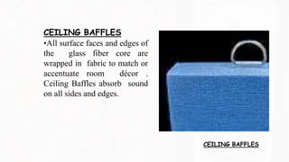 CEILING BAFFLES
CEILING BAFFLES
•All surface faces and edges of
the glass fiber core are
wrapped in fabric to match or
accentuate room décor .
Ceiling Baffles absorb sound
on all sides and edges.
 