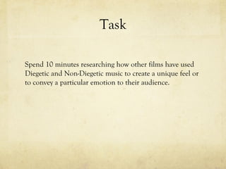 Task
Spend 10 minutes researching how other films have used
Diegetic and Non-Diegetic music to create a unique feel or
to convey a particular emotion to their audience.

 