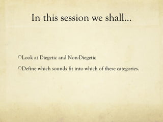 In this session we shall…

Look at Diegetic and Non-Diegetic
Define which sounds fit into which of these categories.

 