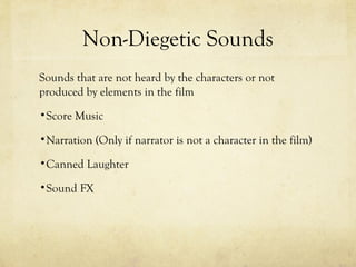 Non-Diegetic Sounds
Sounds that are not heard by the characters or not
produced by elements in the film
•Score Music
•Narration (Only if narrator is not a character in the film)
•Canned Laughter
•Sound FX

 