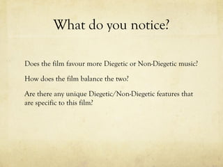 What do you notice?
Does the film favour more Diegetic or Non-Diegetic music?
How does the film balance the two?
Are there any unique Diegetic/Non-Diegetic features that
are specific to this film?

 