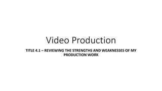 Video Production
TITLE 4.1 – REVIEWING THE STRENGTHS AND WEAKNESSES OF MY
PRODUCTION WORK
 