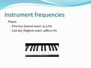 Instrument frequencies
Piano
First key (lowest note): 27,5 Hz
Last key (highest note): 4186,01 Hz
 