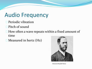 Audio Frequency
Periodic vibration
Pitch of sound
How often a wave repeats within a fixed amount of
time
Measured in hertz (Hz)
Heinrich Rudolf Hertz
 