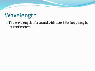 Wavelength
The wavelength of a sound with a 20 kHz frequency is
1,7 centimeters
 