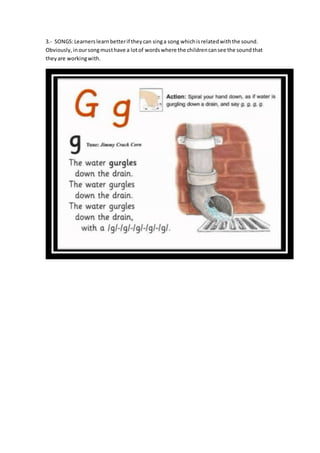 3.- SONGS:Learnerslearnbetterif theycan singa song whichisrelatedwiththe sound.
Obviously,inoursongmusthave a lotof wordswhere the childrencansee the soundthat
theyare workingwith.
 