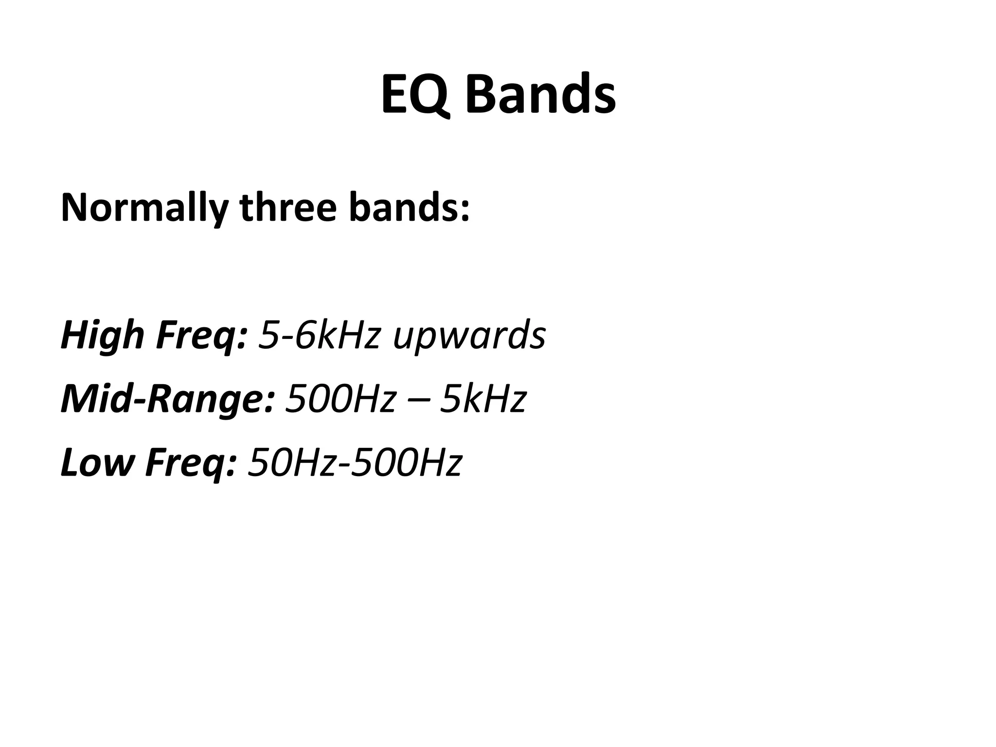 EQ Bands
Normally three bands:

High Freq: 5-6kHz upwards
Mid-Range: 500Hz – 5kHz
Low Freq: 50Hz-500Hz
 