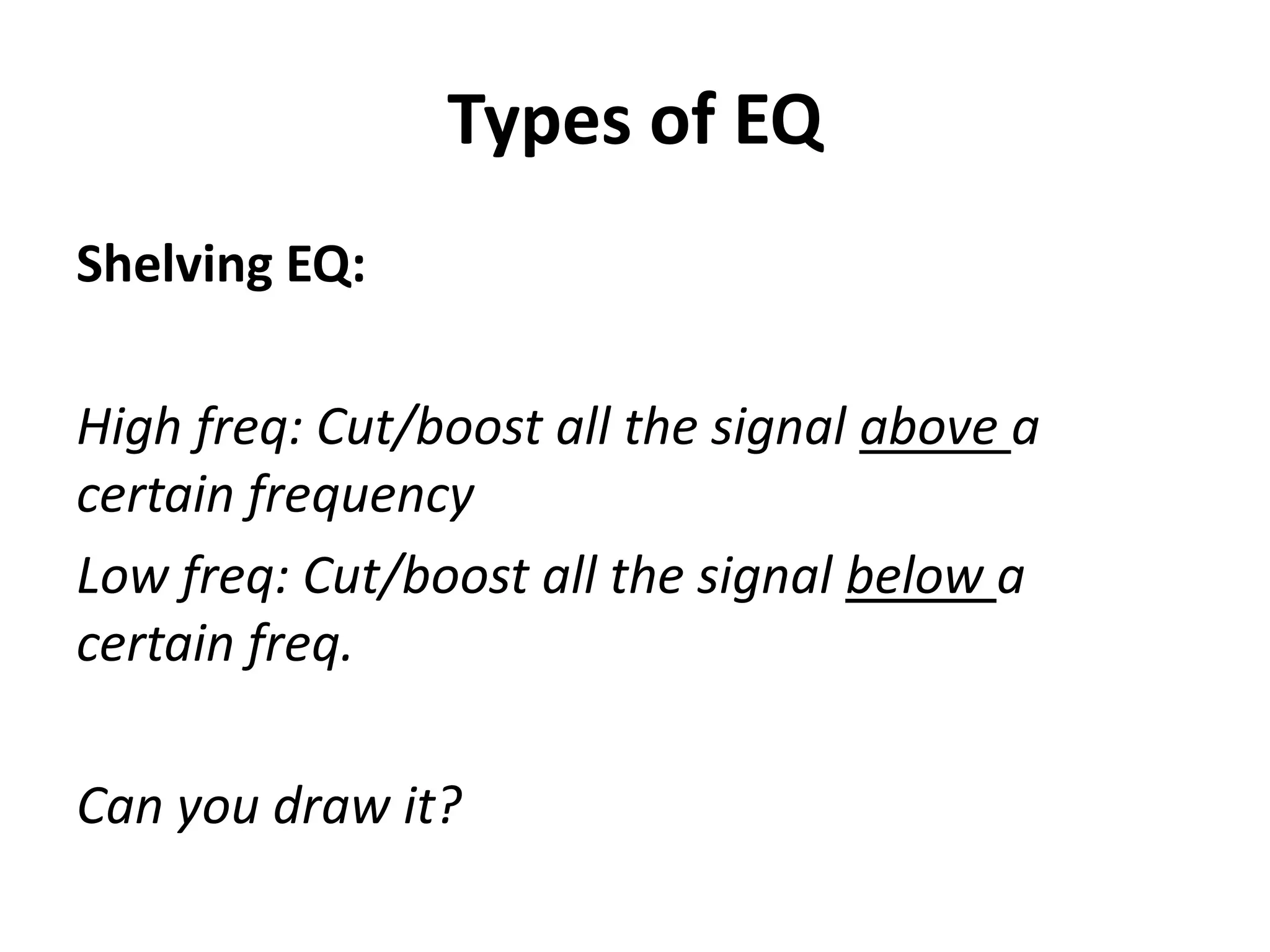 Types of EQ
Shelving EQ:

High freq: Cut/boost all the signal above a
certain frequency
Low freq: Cut/boost all the signal below a
certain freq.

Can you draw it?
 