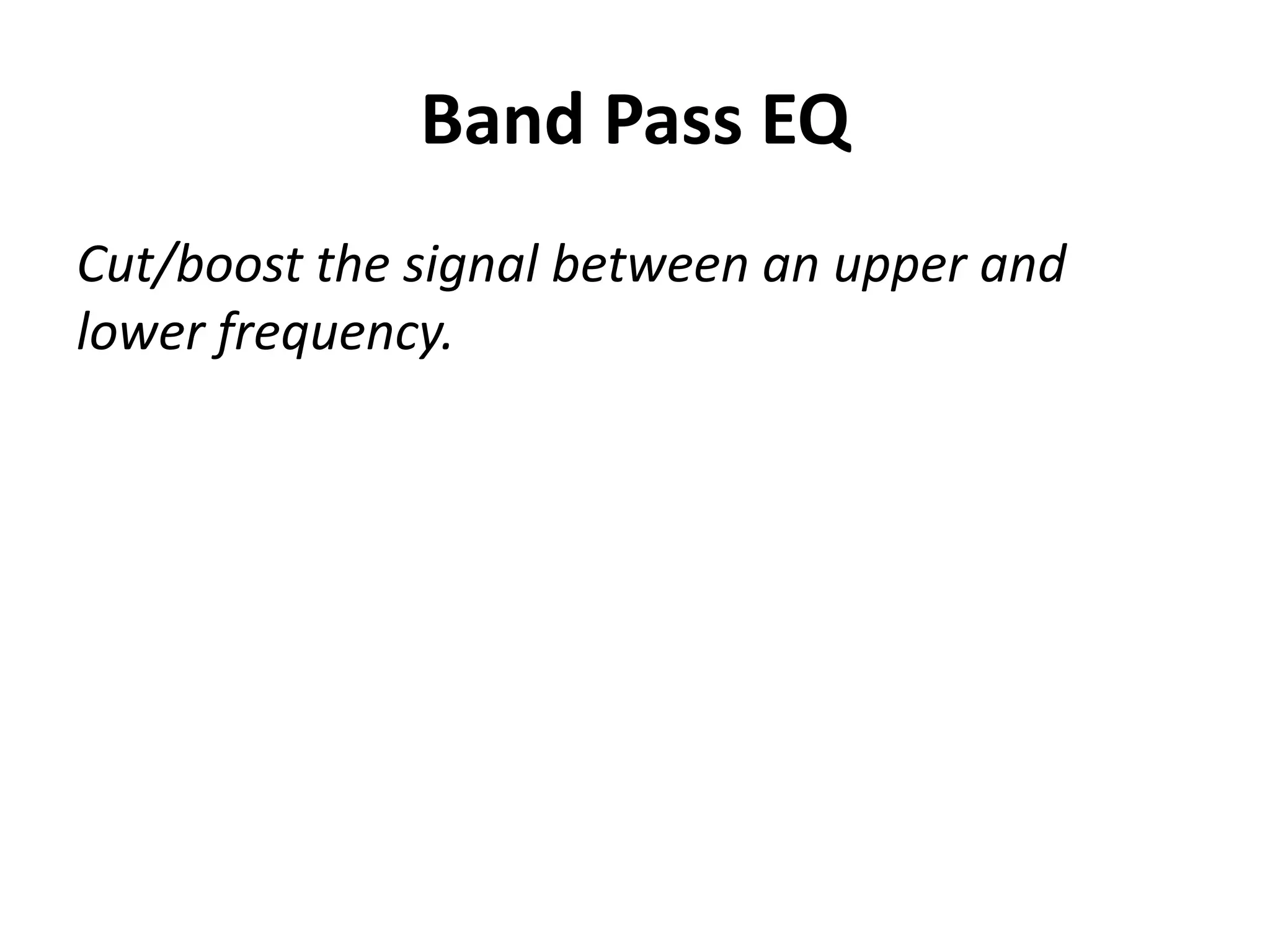 Band Pass EQ
Cut/boost the signal between an upper and
lower frequency.
 