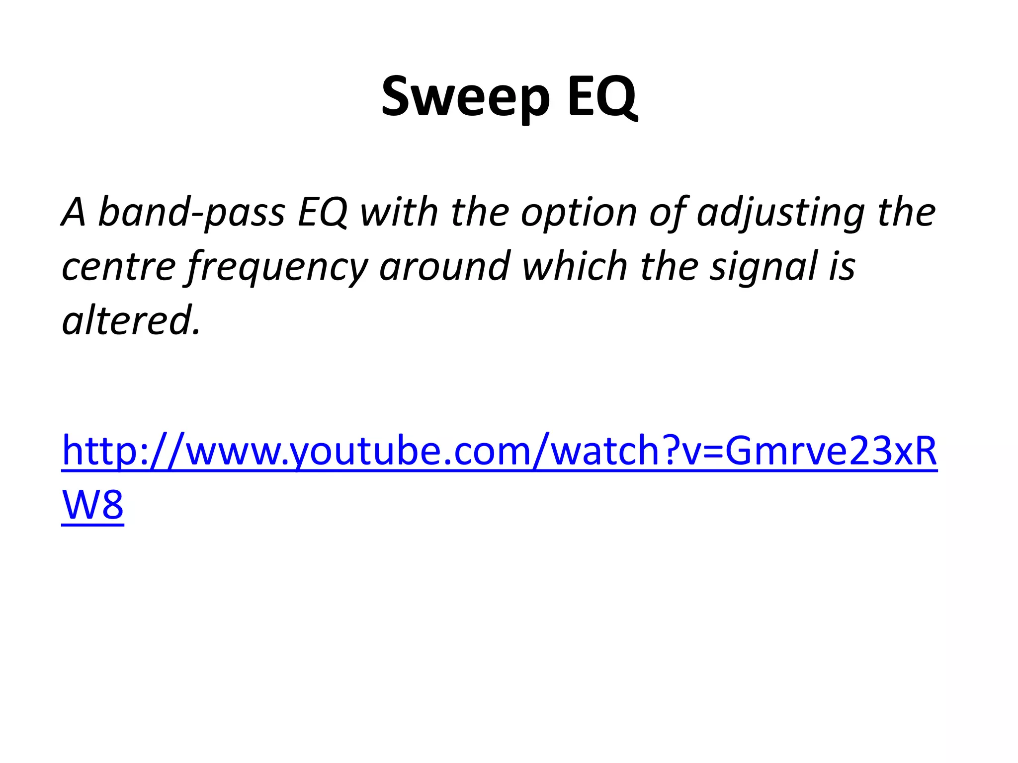 Sweep EQ
A band-pass EQ with the option of adjusting the
centre frequency around which the signal is
altered.

http://www.youtube.com/watch?v=Gmrve23xR
W8
 
