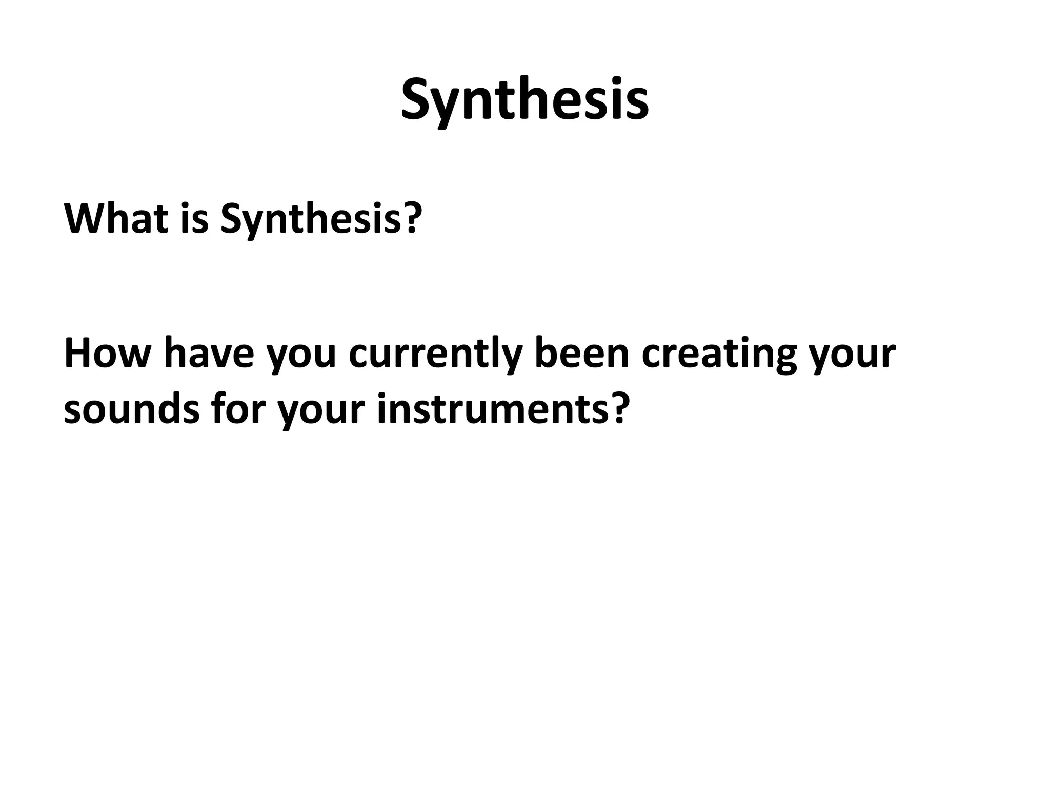 Synthesis
What is Synthesis?

How have you currently been creating your
sounds for your instruments?
 