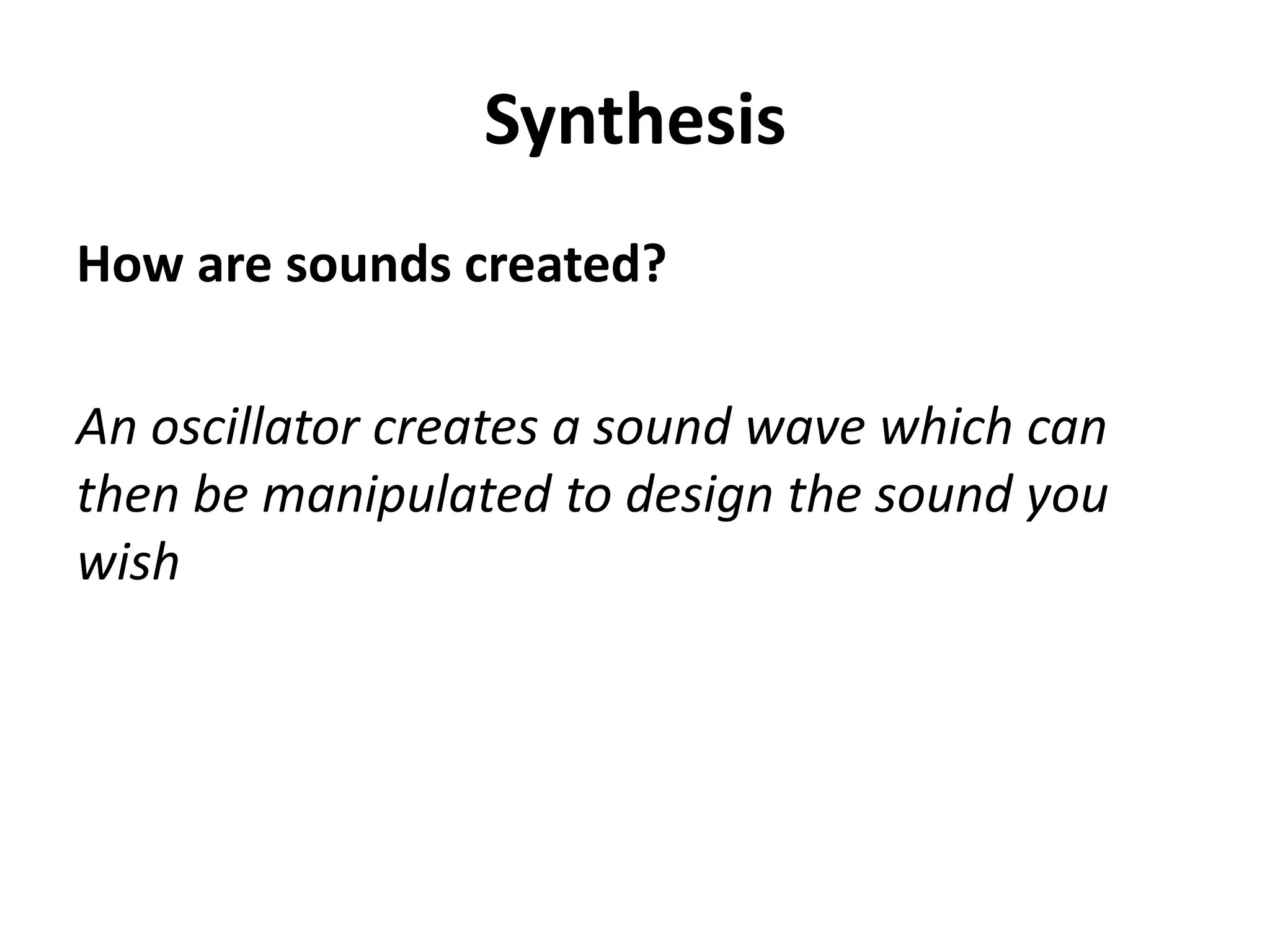Synthesis
How are sounds created?

An oscillator creates a sound wave which can
then be manipulated to design the sound you
wish
 
