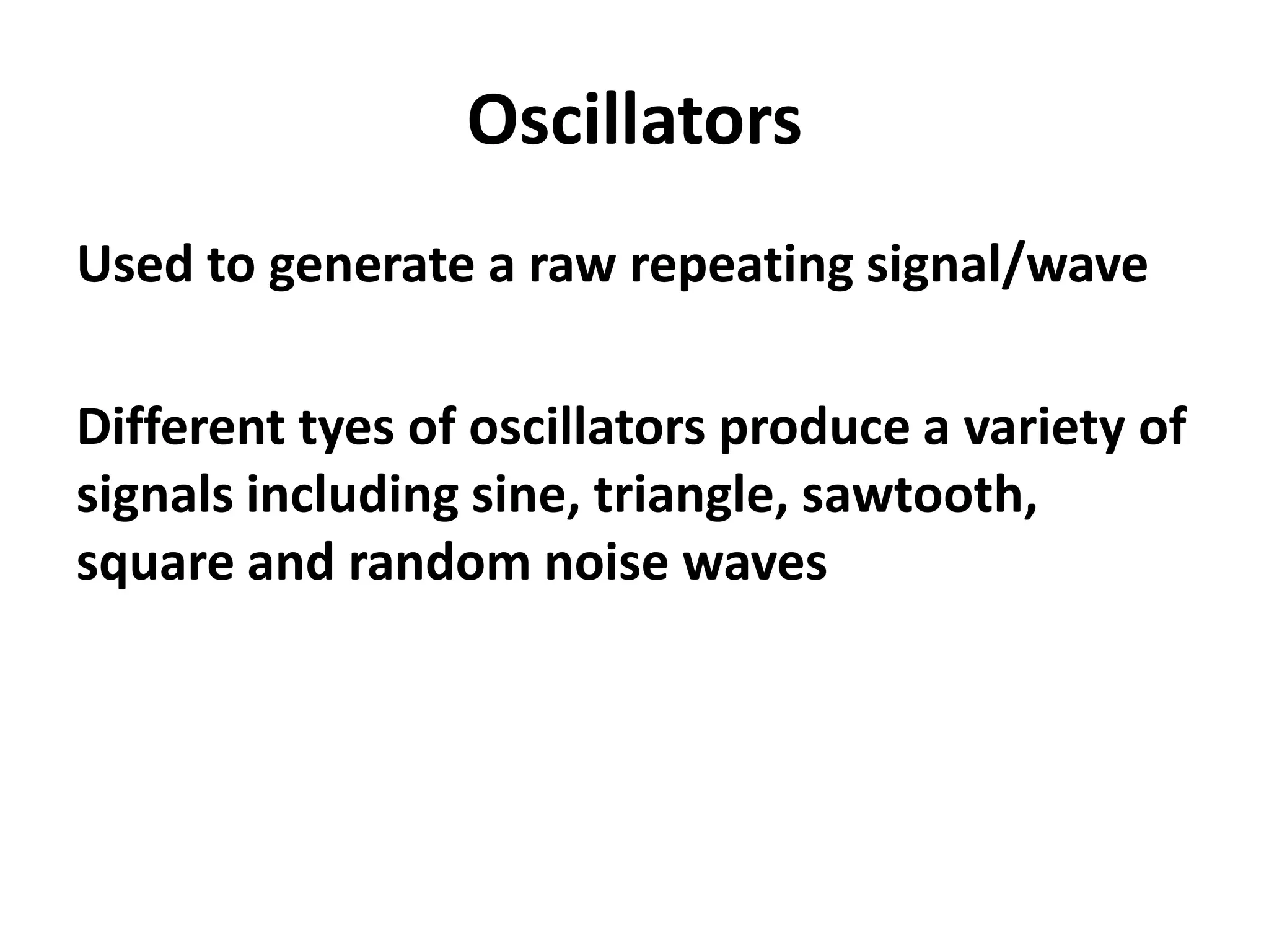 Oscillators
Used to generate a raw repeating signal/wave

Different tyes of oscillators produce a variety of
signals including sine, triangle, sawtooth,
square and random noise waves
 