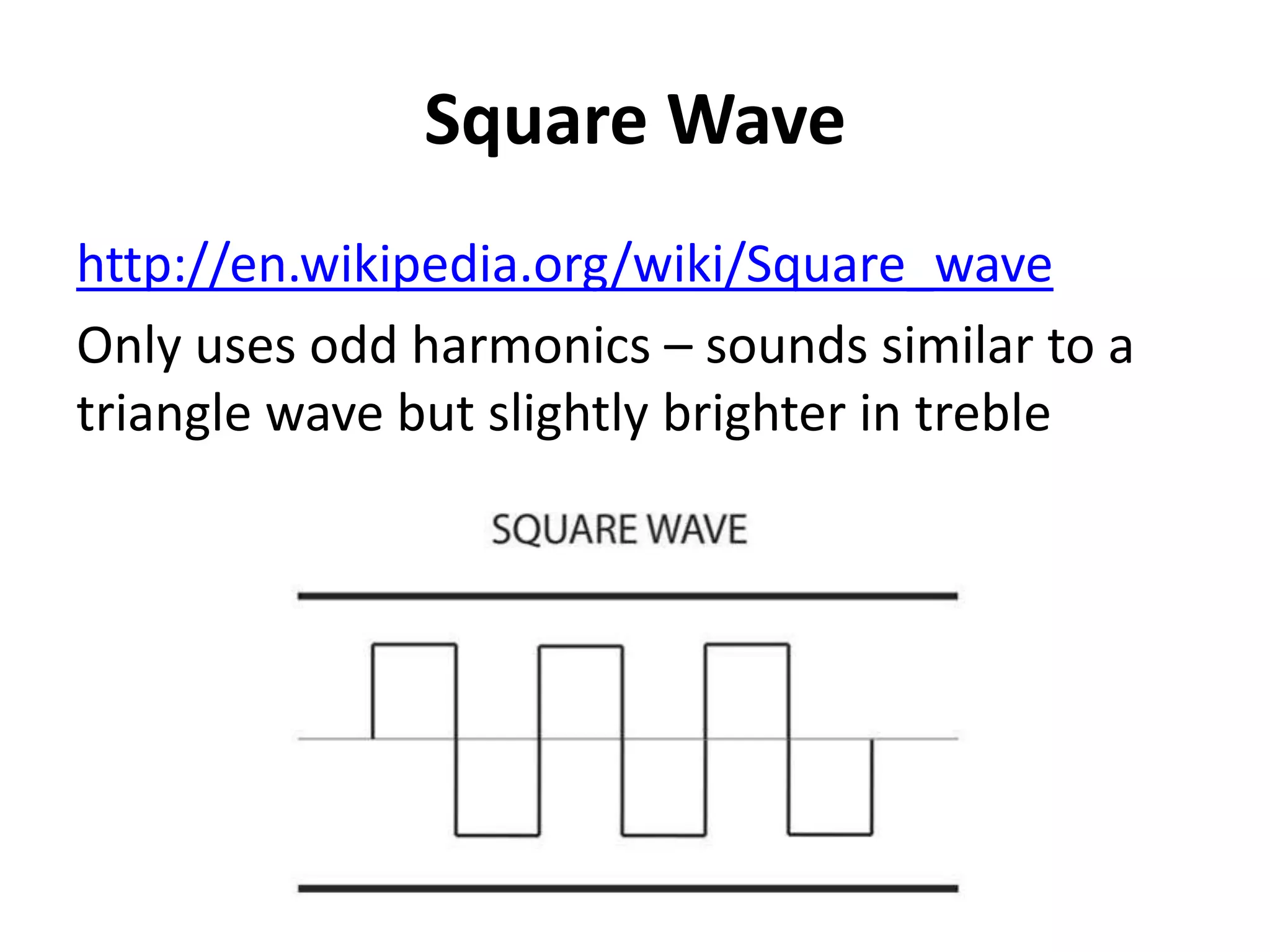 Square Wave
http://en.wikipedia.org/wiki/Square_wave
Only uses odd harmonics – sounds similar to a
triangle wave but slightly brighter in treble
 