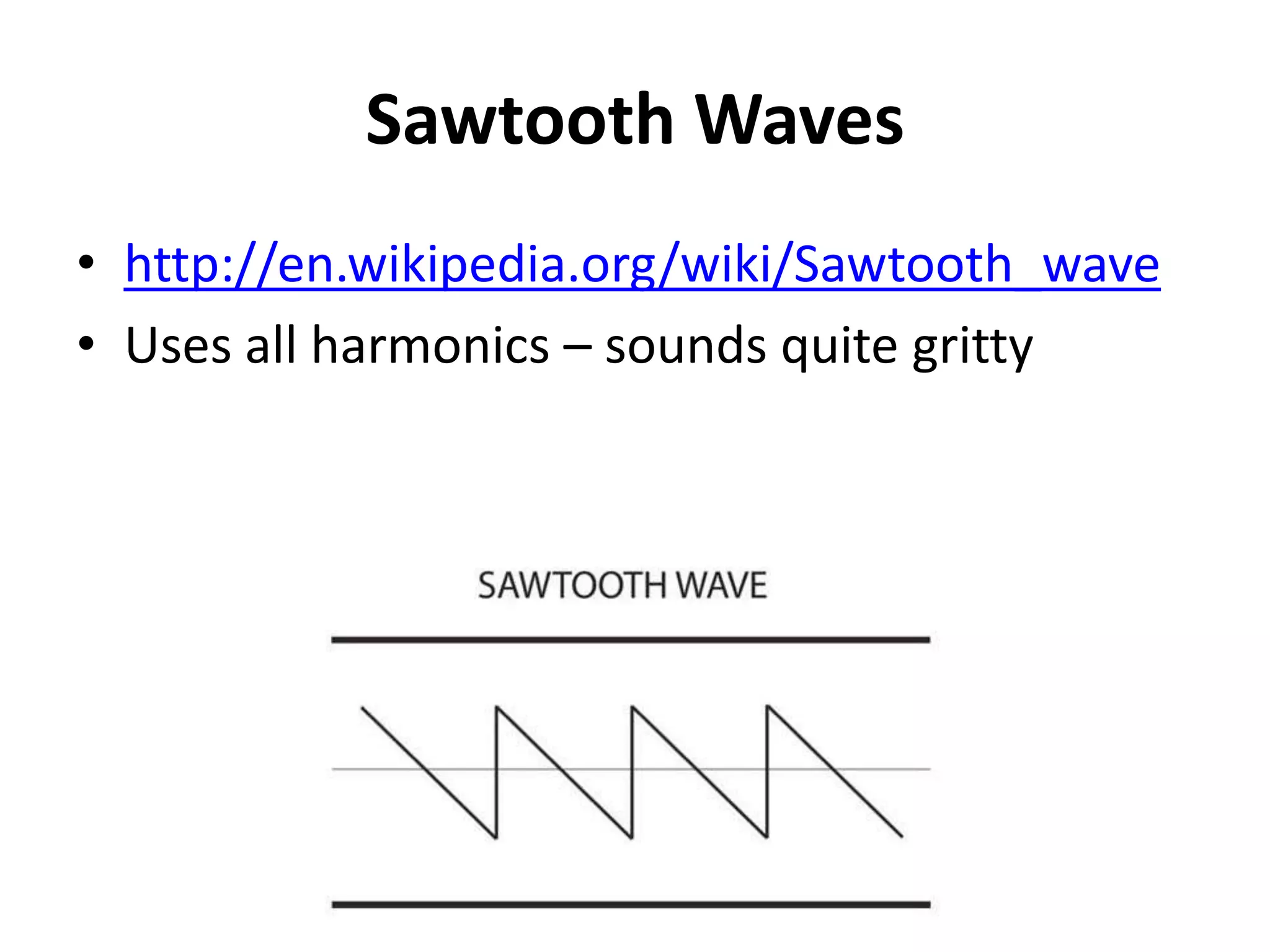 Sawtooth Waves
• http://en.wikipedia.org/wiki/Sawtooth_wave
• Uses all harmonics – sounds quite gritty
 