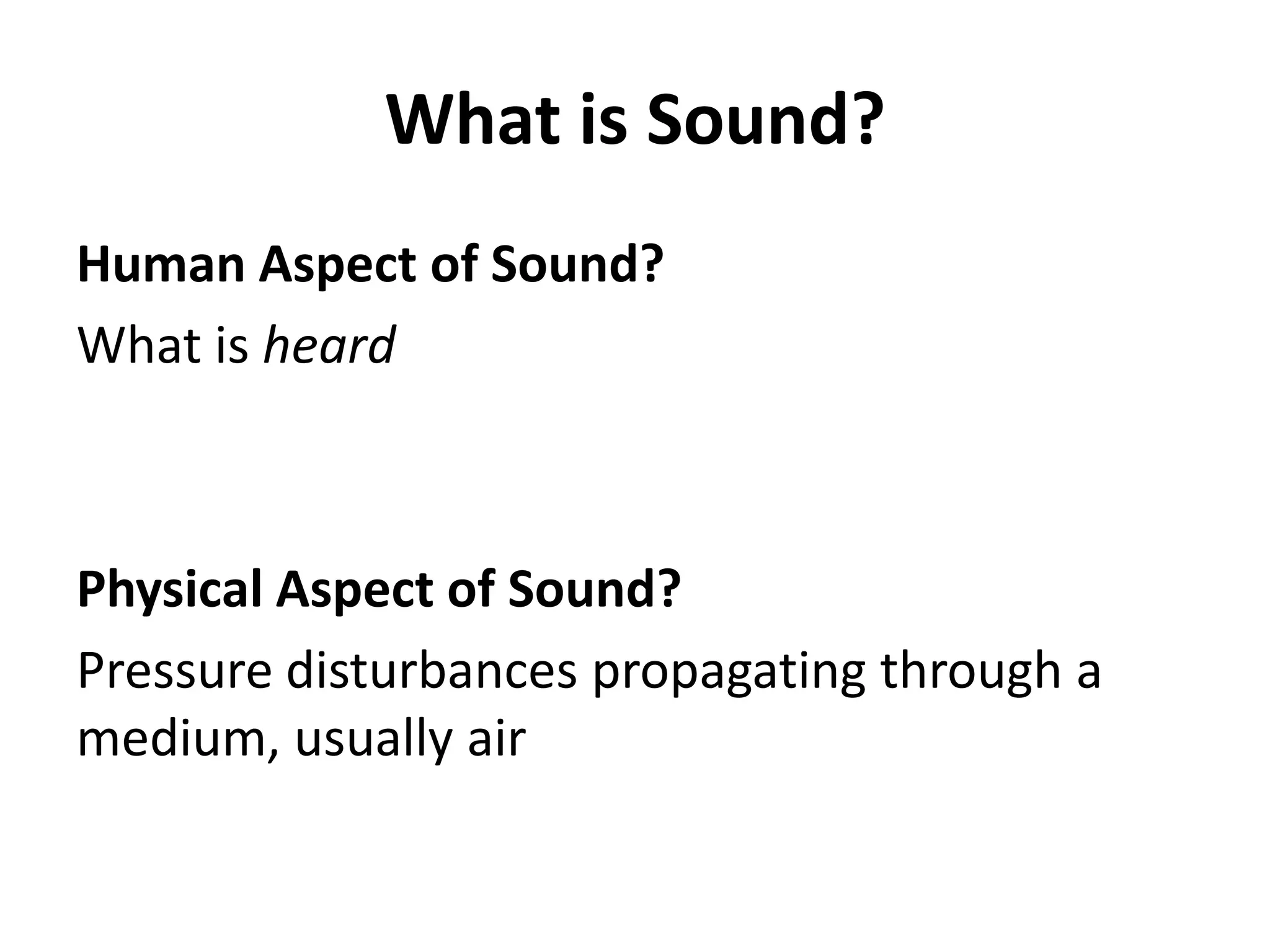 What is Sound?
Human Aspect of Sound?
What is heard



Physical Aspect of Sound?
Pressure disturbances propagating through a
medium, usually air
 