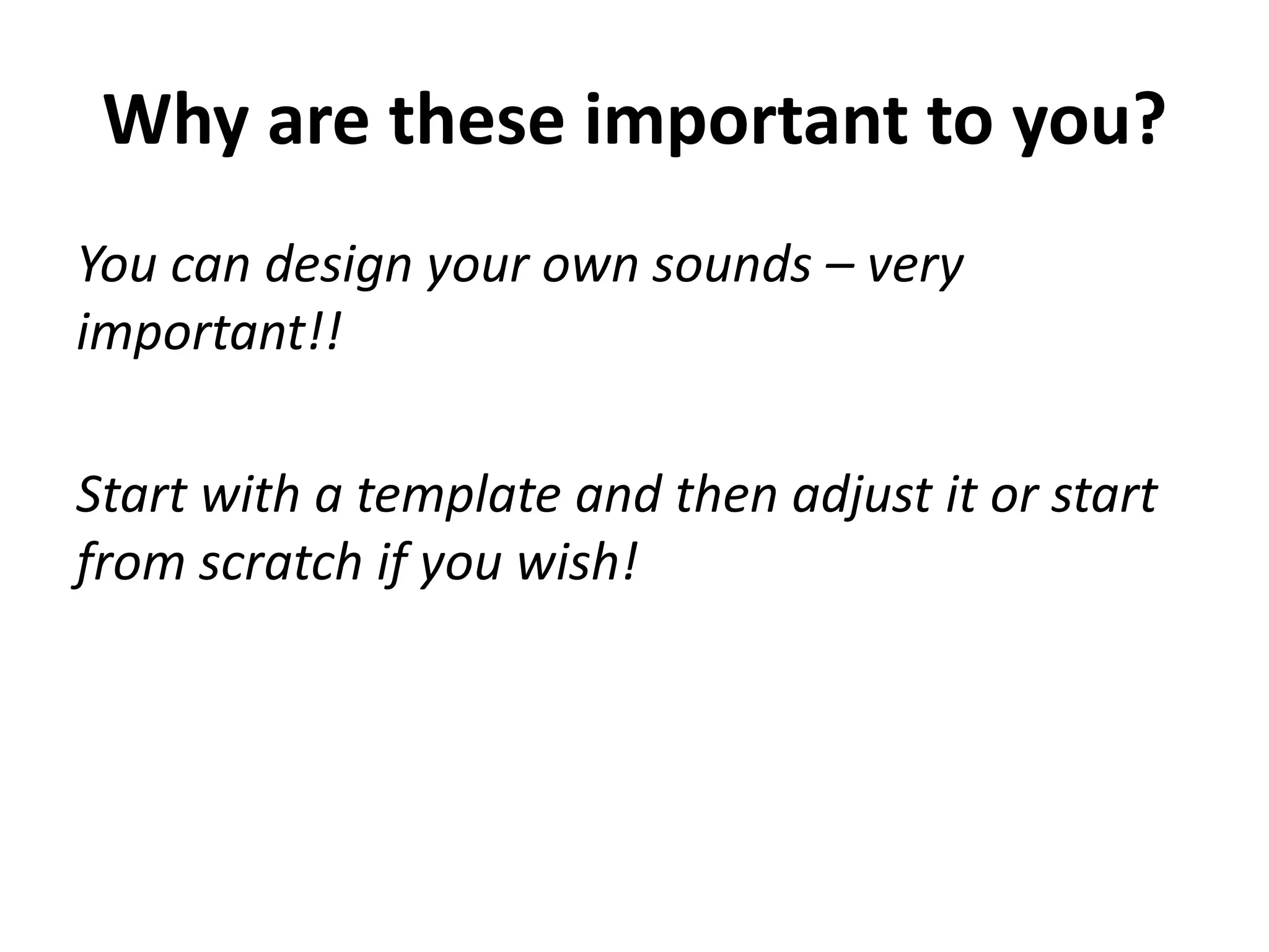 Why are these important to you?
You can design your own sounds – very
important!!

Start with a template and then adjust it or start
from scratch if you wish!
 