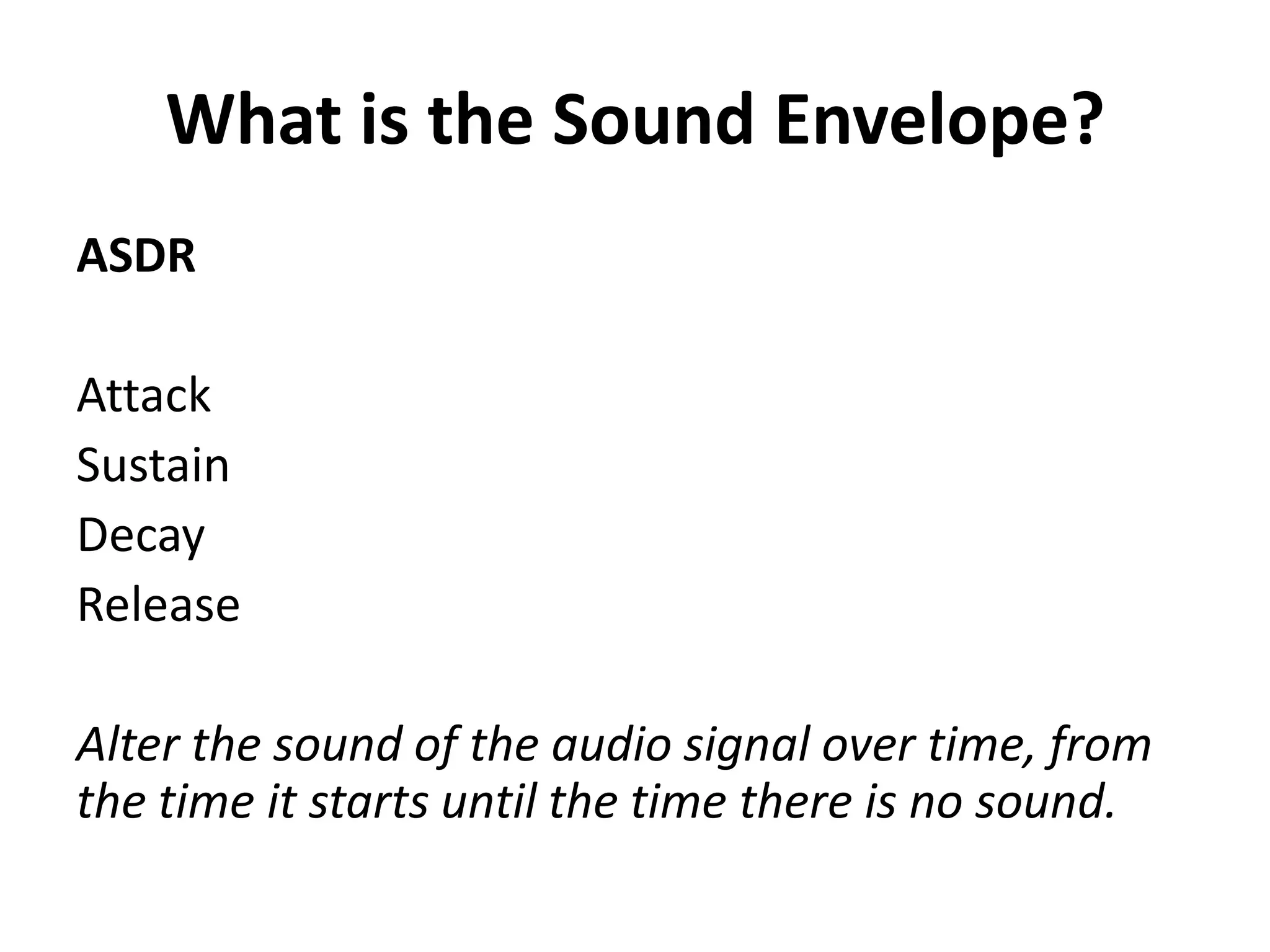 What is the Sound Envelope?
ASDR

Attack
Sustain
Decay
Release

Alter the sound of the audio signal over time, from
the time it starts until the time there is no sound.
 