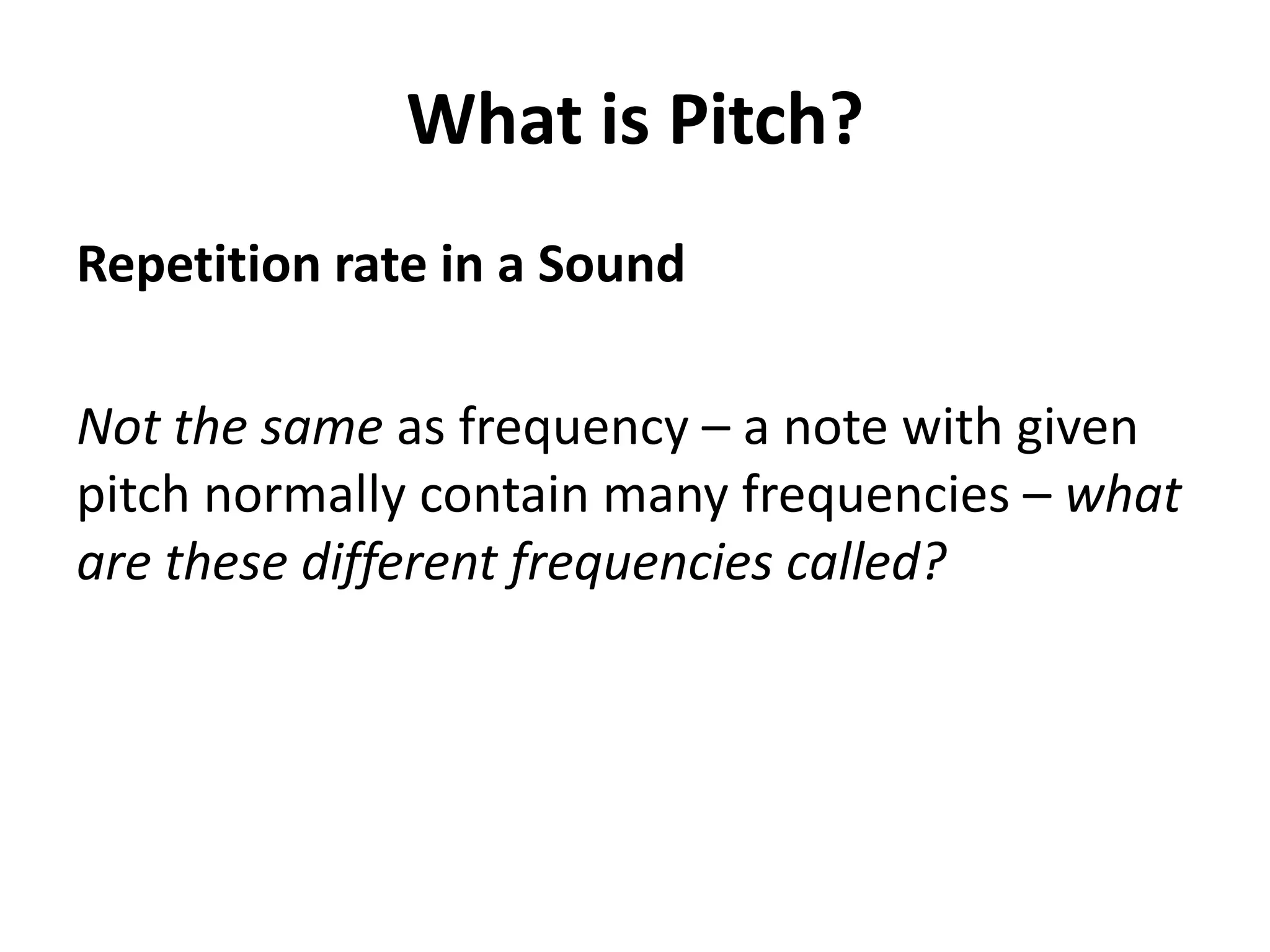 What is Pitch?
Repetition rate in a Sound

Not the same as frequency – a note with given
pitch normally contain many frequencies – what
are these different frequencies called?
 
