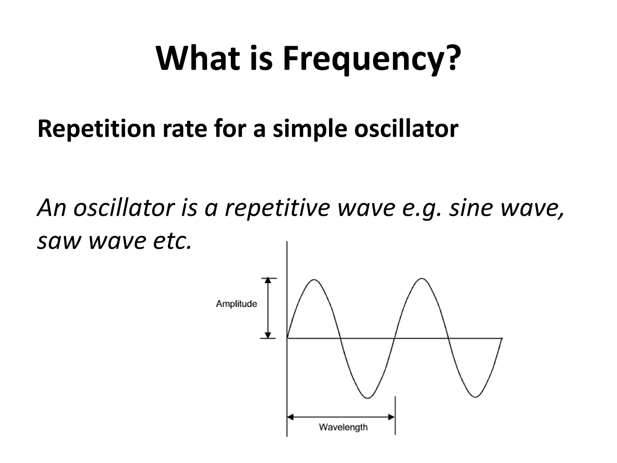 What is Frequency?
Repetition rate for a simple oscillator

An oscillator is a repetitive wave e.g. sine wave,
saw wave etc.
 
