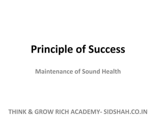 Principle of Success
Maintenance of Sound Health
THINK & GROW RICH ACADEMY- SIDSHAH.CO.IN
 