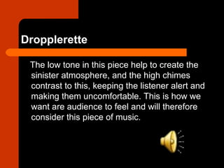 Dropplerette

 The low tone in this piece help to create the
 sinister atmosphere, and the high chimes
 contrast to this, ...