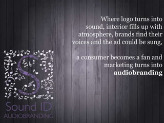 Where logo turns into
sound, interior fills up with
atmosphere, brands find their
voices and the ad could be sung,
a consumer becomes a fan and
marketing turns into
audiobranding

 