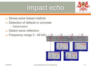  Stress-wave based method
 Detection of defects in concrete
o Delamination
 Detect wave reflectors
 Frequency range 3 - 40 kHz
3/2/2018 Sound Applications in Engineering 13
 