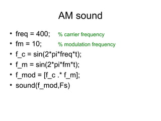 AM sound
• freq = 400; % carrier frequency
• fm = 10; % modulation frequency
• f_c = sin(2*pi*freq*t);
• f_m = sin(2*pi*fm*t);
• f_mod = [f_c .* f_m];
• sound(f_mod,Fs)
 