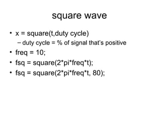 square wave
• x = square(t,duty cycle)
– duty cycle = % of signal that’s positive
• freq = 10;
• fsq = square(2*pi*freq*t);
• fsq = square(2*pi*freq*t, 80);
 