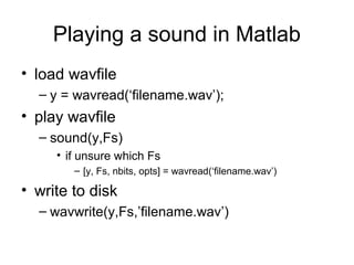 Playing a sound in Matlab
• load wavfile
– y = wavread(‘filename.wav’);
• play wavfile
– sound(y,Fs)
• if unsure which Fs
– [y, Fs, nbits, opts] = wavread(‘filename.wav’)
• write to disk
– wavwrite(y,Fs,’filename.wav’)
 