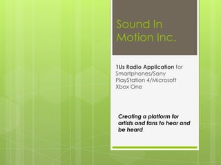 Sound In
Motion Inc.
1Us Radio Application for
Smartphones/Sony
PlayStation 4/Microsoft
Xbox One
Creating a platform for
artists and fans to hear and
be heard.
 