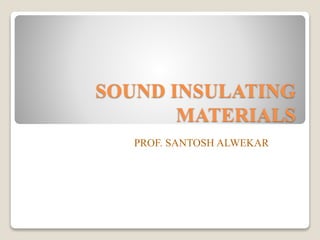 SOUND INSULATING
MATERIALS
PROF. SANTOSH ALWEKAR
 