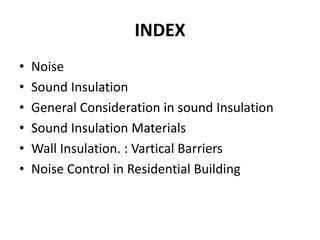 INDEX
• Noise
• Sound Insulation
• General Consideration in sound Insulation
• Sound Insulation Materials
• Wall Insulation. : Vartical Barriers
• Noise Control in Residential Building
 