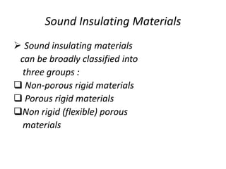 Sound Insulating Materials
 Sound insulating materials
can be broadly classified into
three groups :
 Non-porous rigid materials
 Porous rigid materials
Non rigid (flexible) porous
materials
 