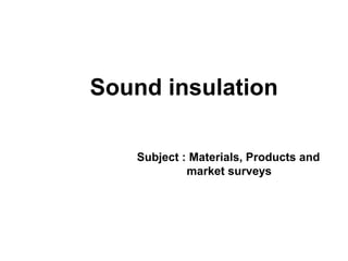 Sound insulation
Subject : Materials, Products and
market surveys
 