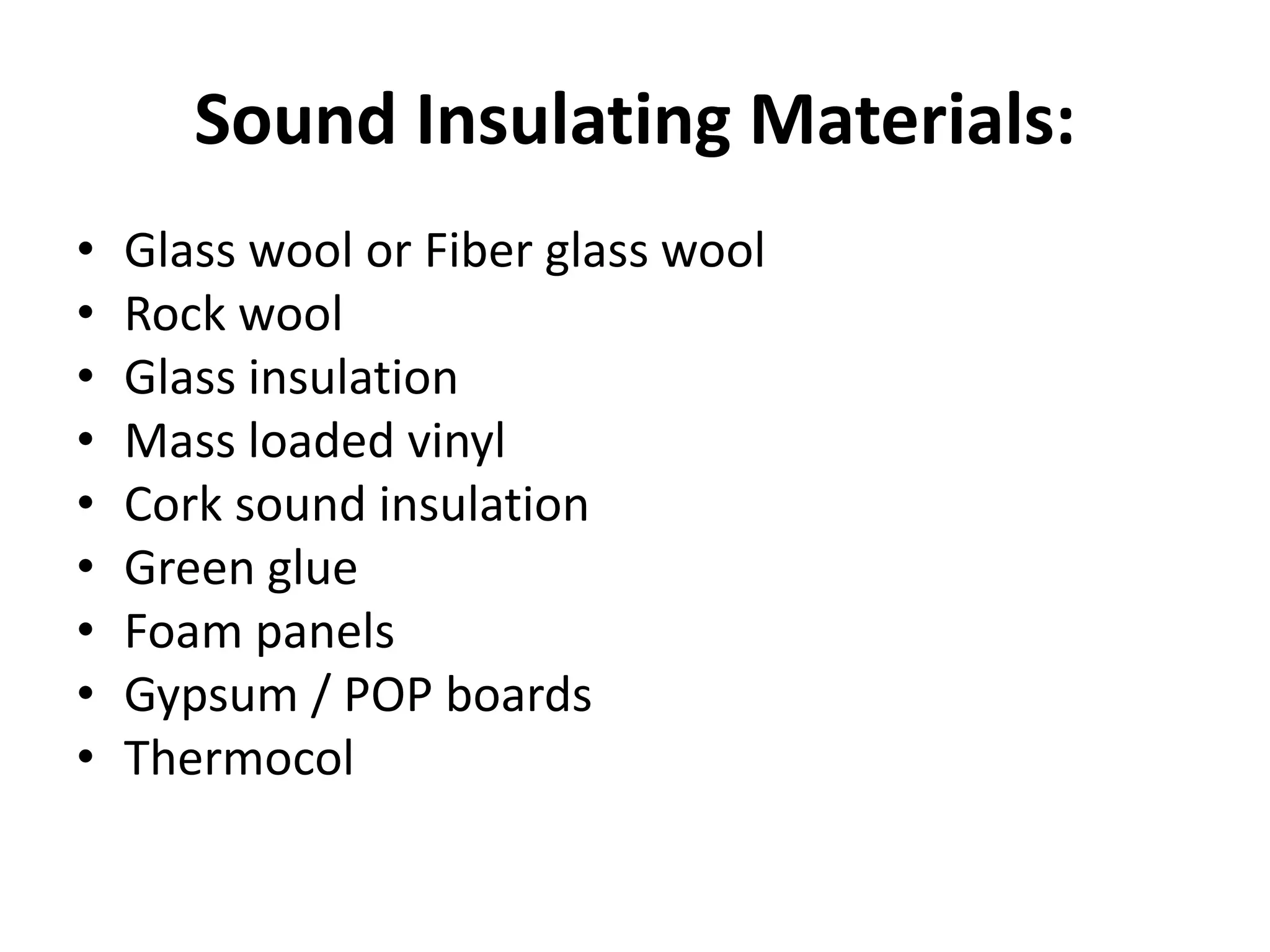 Sound Insulating Materials:
• Glass wool or Fiber glass wool
• Rock wool
• Glass insulation
• Mass loaded vinyl
• Cork sound insulation
• Green glue
• Foam panels
• Gypsum / POP boards
• Thermocol
 