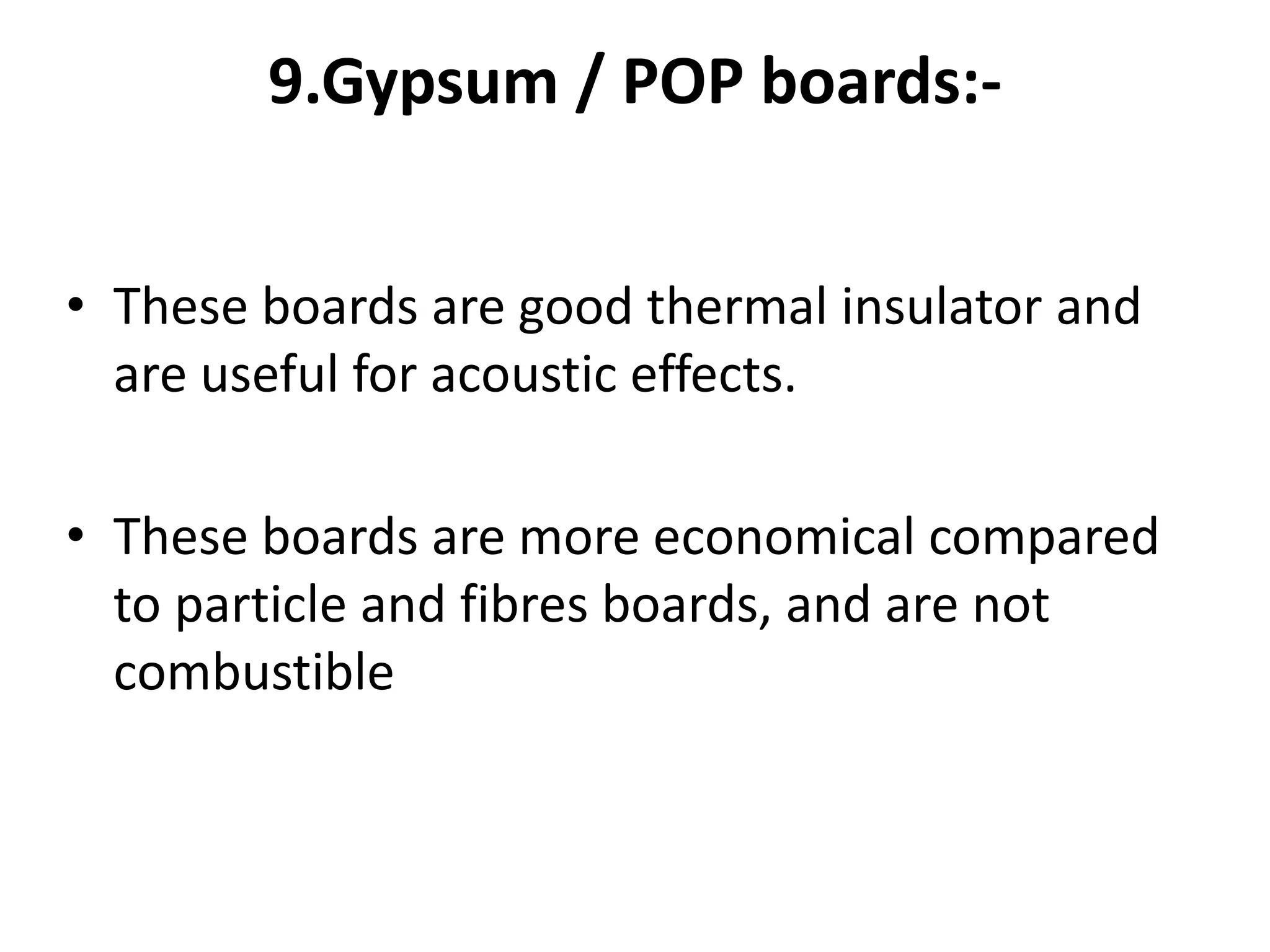 9.Gypsum / POP boards:-
• These boards are good thermal insulator and
are useful for acoustic effects.
• These boards are more economical compared
to particle and fibres boards, and are not
combustible
 