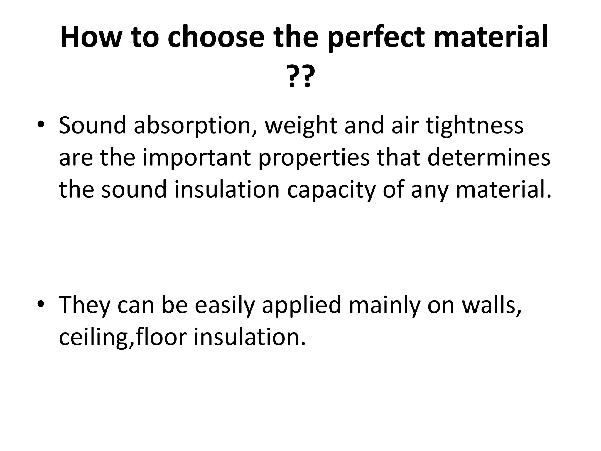 How to choose the perfect material
??
• Sound absorption, weight and air tightness
are the important properties that determines
the sound insulation capacity of any material.
• They can be easily applied mainly on walls,
ceiling,floor insulation.
 